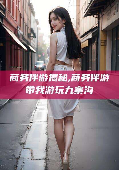 广元商务伴游揭秘,商务伴游带我游玩九寨沟