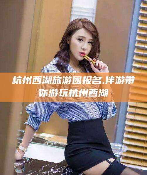 广元杭州西湖旅游团报名,伴游带你游玩杭州西湖