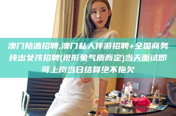 广元澳门陪酒招聘,澳门私人伴游招聘+全国商务纯出女孩招聘(视形象气质而定)当天面试即可上岗当日结算绝不拖欠