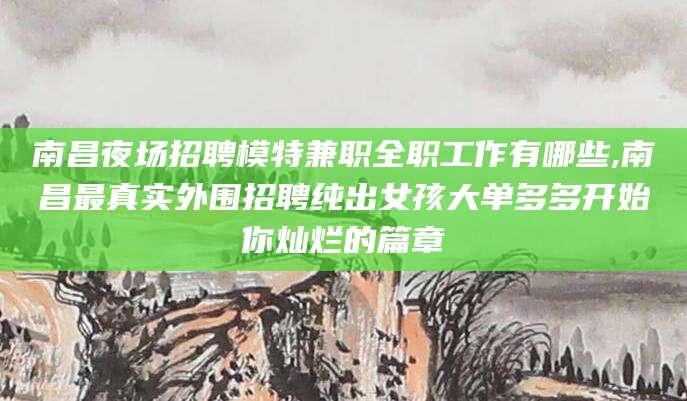 广元南昌夜场招聘模特兼职全职工作有哪些,南昌最真实外围招聘纯出女孩大单多多开始你灿烂的篇章