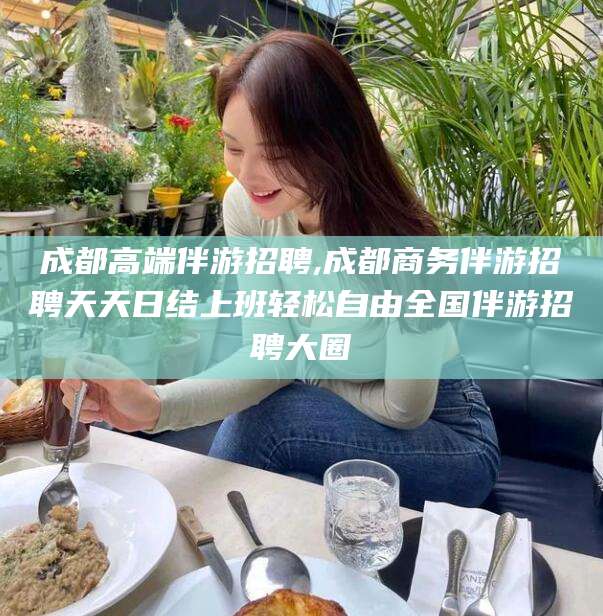 广元成都高端伴游招聘,成都商务伴游招聘天天日结上班轻松自由全国伴游招聘大圈