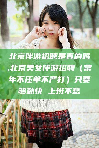 广元北京伴游招聘是真的吗,北京美女伴游招聘（常年不压单不严打）只要够勤快 上班不愁