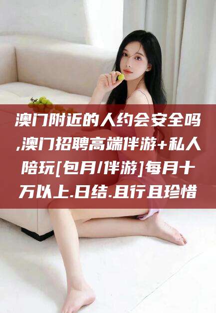 广元澳门附近的人约会安全吗,澳门招聘高端伴游+私人陪玩[包月/伴游]每月十万以上.日结.且行且珍惜