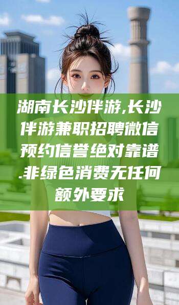 广元湖南长沙伴游,长沙伴游兼职招聘微信预约信誉绝对靠谱.非绿色消费无任何额外要求