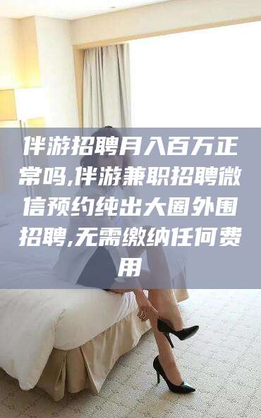 广元伴游招聘月入百万正常吗,伴游兼职招聘微信预约纯出大圈外围招聘,无需缴纳任何费用