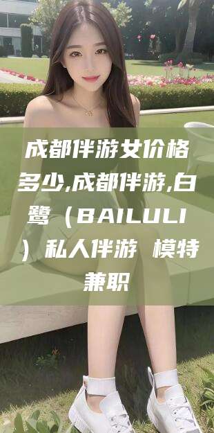 成都伴游女价格多少,成都伴游,白鹭（BAILULI）私人伴游 模特兼职