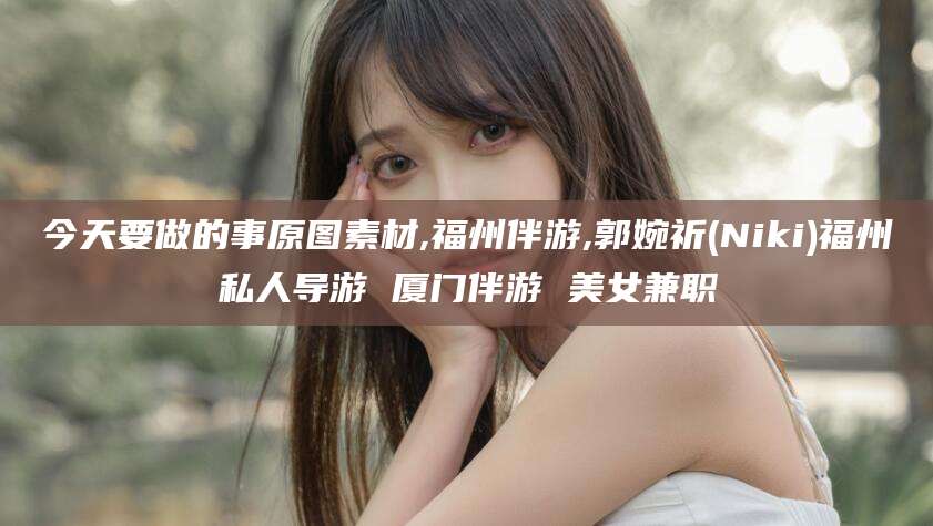 广元今天要做的事原图素材,福州伴游,郭婉祈(Niki)福州私人导游 厦门伴游 美女兼职