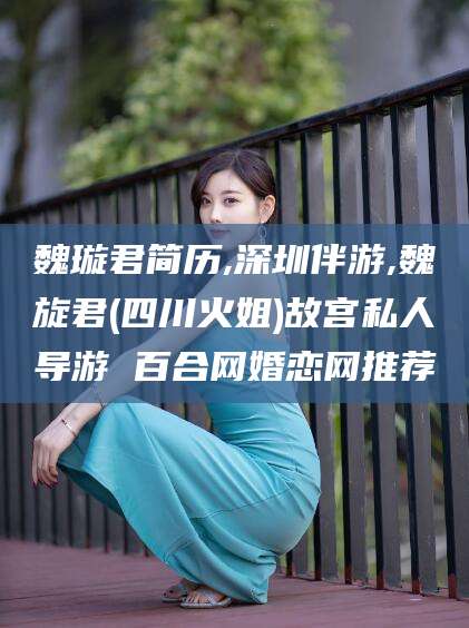 广元魏璇君简历,深圳伴游,魏旋君(四川火姐)故宫私人导游 百合网婚恋网推荐