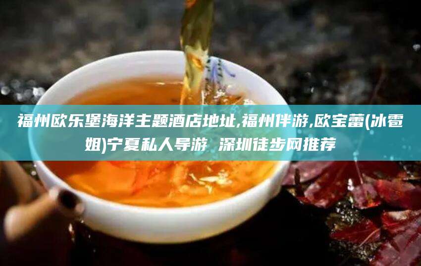 广元福州欧乐堡海洋主题酒店地址,福州伴游,欧宝蕾(冰雹姐)宁夏私人导游 深圳徒步网推荐