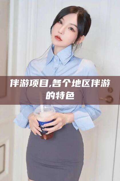 广元伴游项目,各个地区伴游的特色