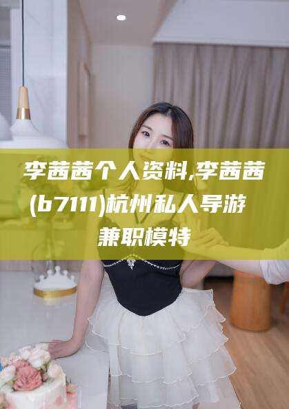 广元李茜茜个人资料,李茜茜(b7111)杭州私人导游 兼职模特