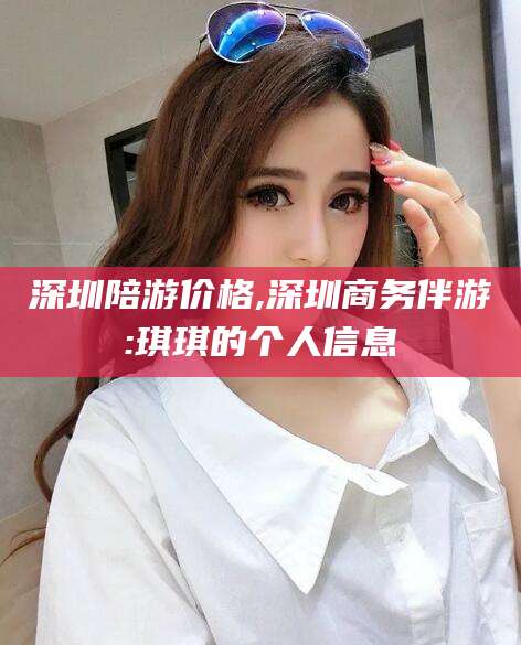 广元深圳陪游价格,深圳商务伴游:琪琪的个人信息
