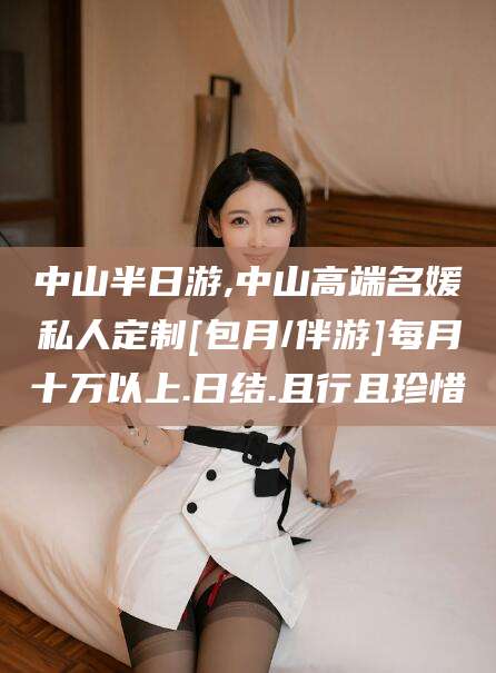 广元中山半日游,中山高端名媛私人定制[包月/伴游]每月十万以上.日结.且行且珍惜