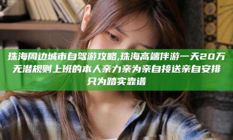 广元珠海周边城市自驾游攻略,珠海高端伴游一天20万无潜规则上班的本人亲力亲为亲自接送亲自安排只为踏实靠谱