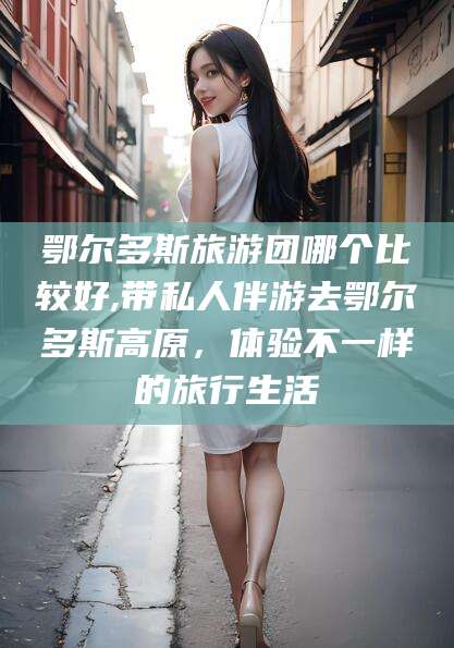 广元鄂尔多斯旅游团哪个比较好,带私人伴游去鄂尔多斯高原，体验不一样的旅行生活