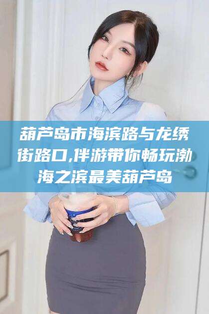 广元葫芦岛市海滨路与龙绣街路口,伴游带你畅玩渤海之滨最美葫芦岛