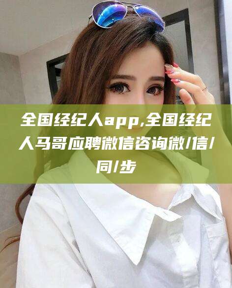 广元全国经纪人app,全国经纪人马哥应聘微信咨询微/信/同/步