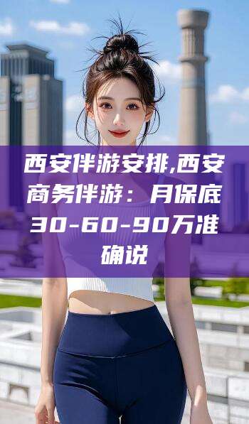 广元西安伴游安排,西安商务伴游：月保底30-60-90万准确说