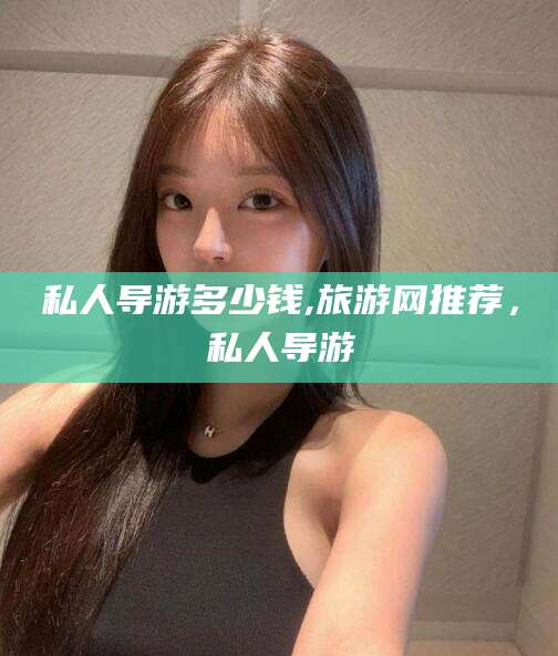 广元私人导游多少钱,旅游网推荐，私人导游