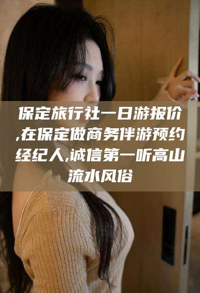 广元保定旅行社一日游报价,在保定做商务伴游预约经纪人,诚信第一听高山流水风俗