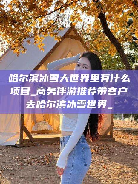 广元哈尔滨冰雪大世界里有什么项目_商务伴游推荐带客户去哈尔滨冰雪世界_