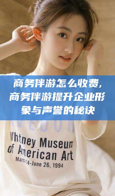 广元商务伴游怎么收费,商务伴游提升企业形象与声誉的秘诀