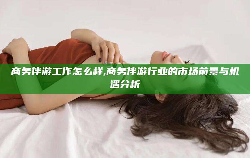 广元商务伴游工作怎么样,商务伴游行业的市场前景与机遇分析