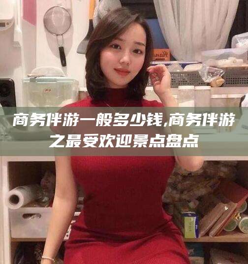 广元商务伴游一般多少钱,商务伴游之最受欢迎景点盘点