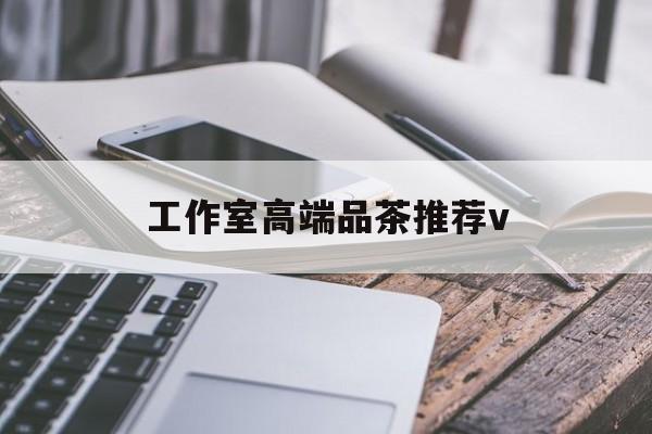 广元南充高端品茶v最新资讯（谁能告诉我哪里有广元工作室高端品茶推荐v？）