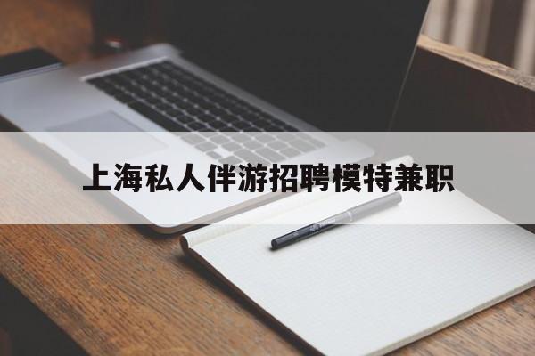 广元关于上海私人伴游招聘模特兼职的信息